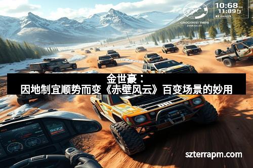 金世豪:因地制宜顺势而变《赤壁风云》百变场景的妙用 金世豪:因地制宜顺势而变《赤壁风云》百变场景的妙用