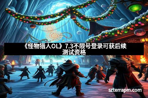 《怪物猎人OL》7.3不限号登录可获后续测试资格 《怪物猎人OL》7.3不限号登录可获后续测试资格